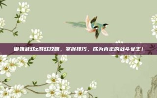 御姐武戏z游戏攻略，掌握技巧，成为真正的战斗女王！