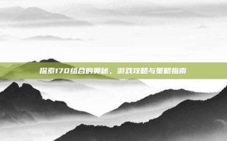 探索170组合的奥秘，游戏攻略与策略指南