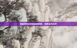 揭秘纸嫁衣游戏终极谜题，关答案大公开！