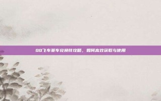 QQ飞车赛车兑换符攻略，如何高效获取与使用