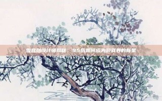 雪容融设计师揭秘，95后如何成为游戏界的新星