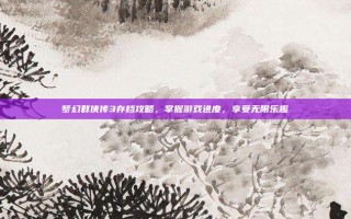 梦幻群侠传3存档攻略，掌握游戏进度，享受无限乐趣