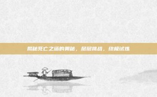 揭秘死亡之塔的奥秘，层层挑战，终极试炼