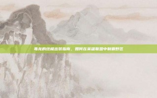 毒龙的终极出装指南，如何在英雄联盟中制霸野区