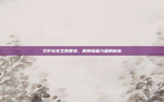 艾萨拉女王的便袍，解锁隐藏力量的秘密