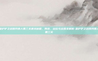 金铲铲之战嚎月狼人第三关通关秘籍，阵容、站位与运营全解析-金铲铲之战嚎月狼人第三关