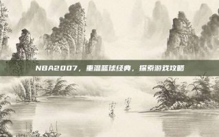 NBA2007，重温篮球经典，探索游戏攻略