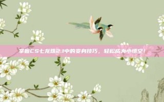 掌握CS七龙珠2.1中的变身技巧，轻松成为小悟空！