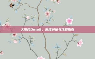 久游网Dota2，深度解析与攻略指南