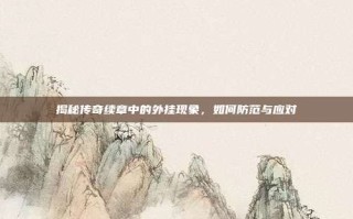 揭秘传奇续章中的外挂现象，如何防范与应对