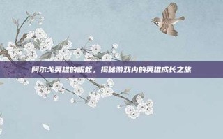阿尔戈英雄的崛起，揭秘游戏内的英雄成长之旅