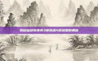 揭秘仙剑奇侠传3锁妖塔4层地图的奥秘