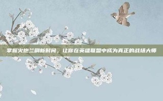 掌握火炮兰刷新时间，让你在英雄联盟中成为真正的战场大师