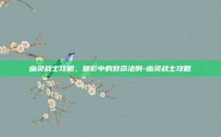 幽灵战士攻略，暗影中的致命法则-幽灵战士攻略
