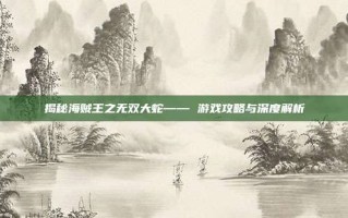 揭秘海贼王之无双大蛇—— 游戏攻略与深度解析