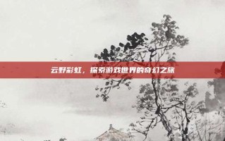 云野彩虹，探索游戏世界的奇幻之旅
