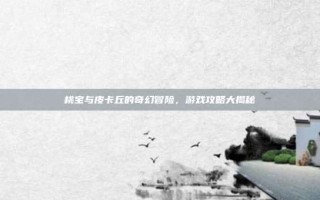 桃宝与皮卡丘的奇幻冒险，游戏攻略大揭秘