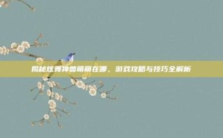 揭秘炫舞神兽萌萌在哪，游戏攻略与技巧全解析