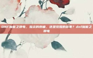 DNF魔能之静电，指尖的刺痛，还是觉醒的前奏？dnf魔能之静电