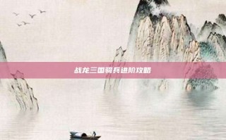 战龙三国骑兵进阶攻略