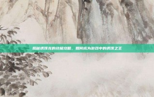 揭秘诱饵龙的终极攻略，如何成为游戏中的诱饵之王