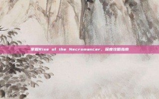 掌握Rise of the Necromancer，深度攻略指南