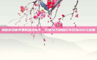 揭秘游戏世界里的盗窃高手，价值10万的自行车仅以100元出售