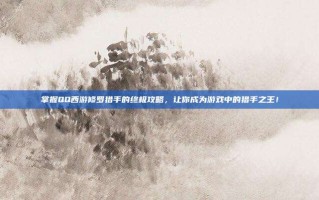 掌握QQ西游修罗猎手的终极攻略，让你成为游戏中的猎手之王！