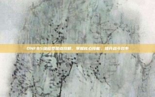 DNF85级修罗加点攻略，掌握核心技能，提升战斗效率
