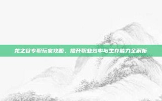 龙之谷专职玩家攻略，提升职业效率与生存能力全解析