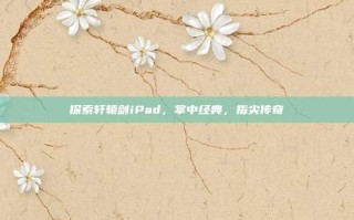 探索轩辕剑iPad，掌中经典，指尖传奇