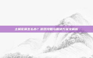 土城花屏怎么办？游戏攻略与解决方案全解析