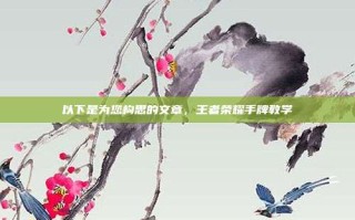 以下是为您构思的文章，王者荣耀手牌教学