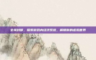 全境封锁，探索游戏内经济系统，解锁你的虚拟世界