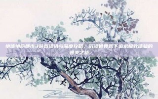 绝体绝命都市3游戏资讯与深度攻略，沉浸世界观下追求极致体验的通关之路