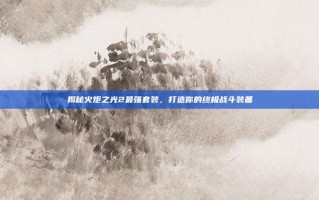 揭秘火炬之光2最强套装，打造你的终极战斗装备