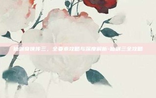 仙剑奇侠传三，全要素攻略与深度解析-仙剑三全攻略