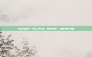 微信相框plus游戏攻略，掌握技巧，提升游戏体验