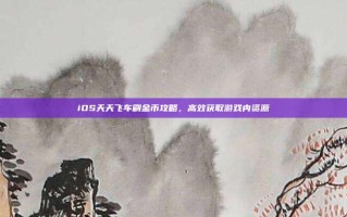 iOS天天飞车刷金币攻略，高效获取游戏内资源