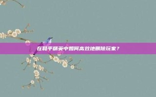 在和平精英中如何高效地删除玩家？