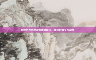 掌握功夫西游灵猴加点技巧，让你的战斗力飙升！