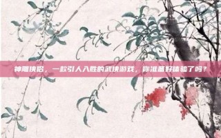 神雕侠侣，一款引人入胜的武侠游戏，你准备好体验了吗？
