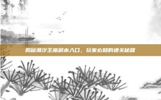 揭秘潮汐王座副本入口，玩家必知的通关秘籍