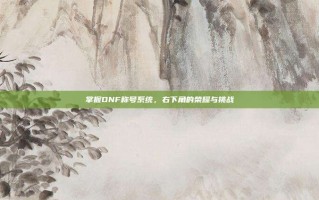 掌握DNF称号系统，右下角的荣耀与挑战
