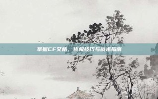 掌握CF艾格，终极技巧与战术指南