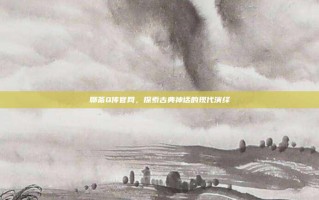 聊斋Q传官网，探索古典神话的现代演绎