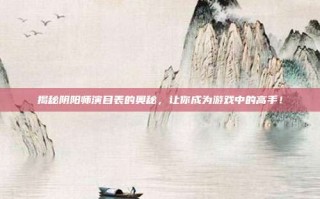 揭秘阴阳师演目表的奥秘，让你成为游戏中的高手！