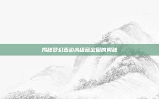 揭秘梦幻西游高级藏宝图的奥秘