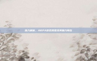 深入解析，ARPA游戏类型及其魅力所在