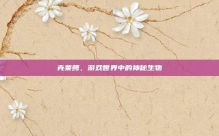 克莱鳄，游戏世界中的神秘生物